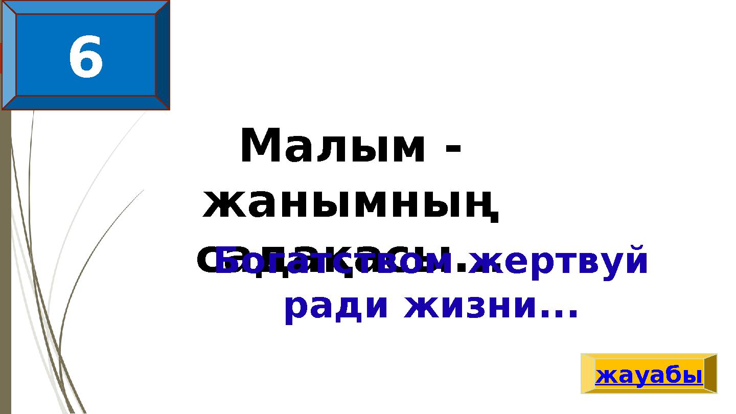 Малым - жанымның садақасы...Богатством жертвуй ради жизни... жауабы 6