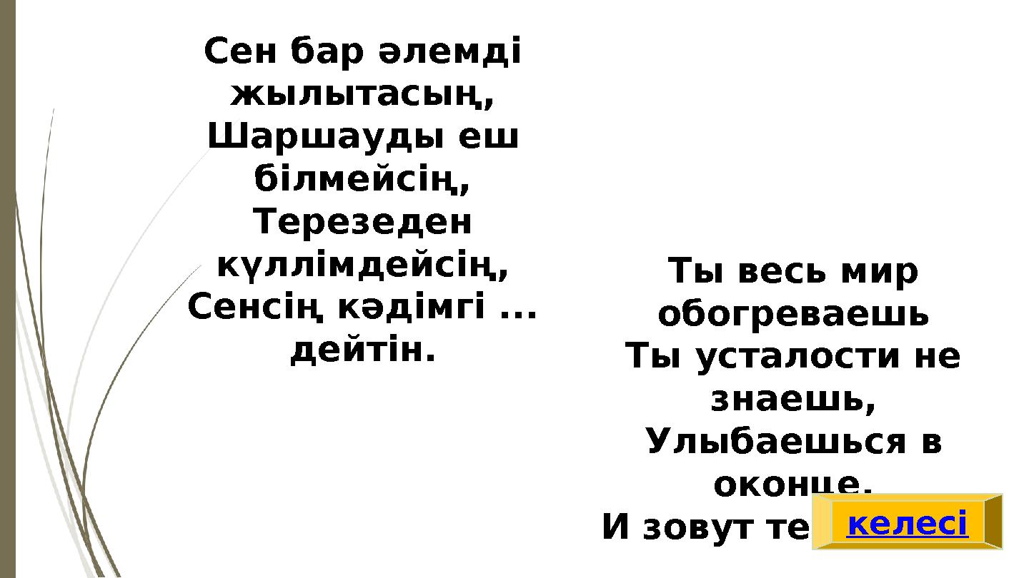 Ты весь мир обогреваешь Ты усталости не знаешь, Улыбаешься в оконце, И зовут тебя все … Сен бар ә