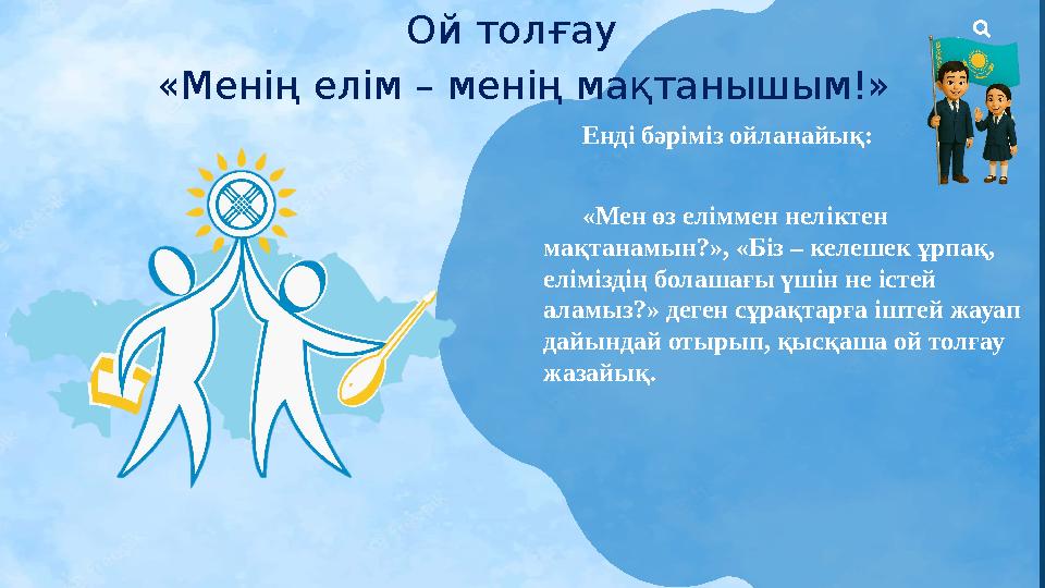 6 Ой толғау «Менің елім – менің мақтанышым!» Енді бәріміз ойланайық: «Мен өз еліммен неліктен мақтанамын?», «Біз – келешек ұ