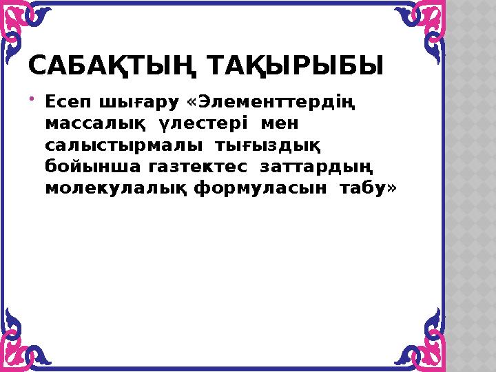 САБАҚТЫҢ ТАҚЫРЫБЫ Есеп шығару «Элементтердің массалық үлестері мен салыстырмалы тығыздық бойынша газтектес заттардың