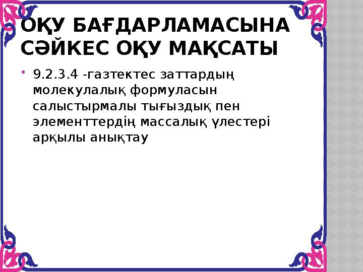 ОҚУ БАҒДАРЛАМАСЫНА СӘЙКЕС ОҚУ МАҚСАТЫ 9.2.3.4 -газтектес заттардың молекулалық формуласын салыстырмалы тығыздық пен элеме