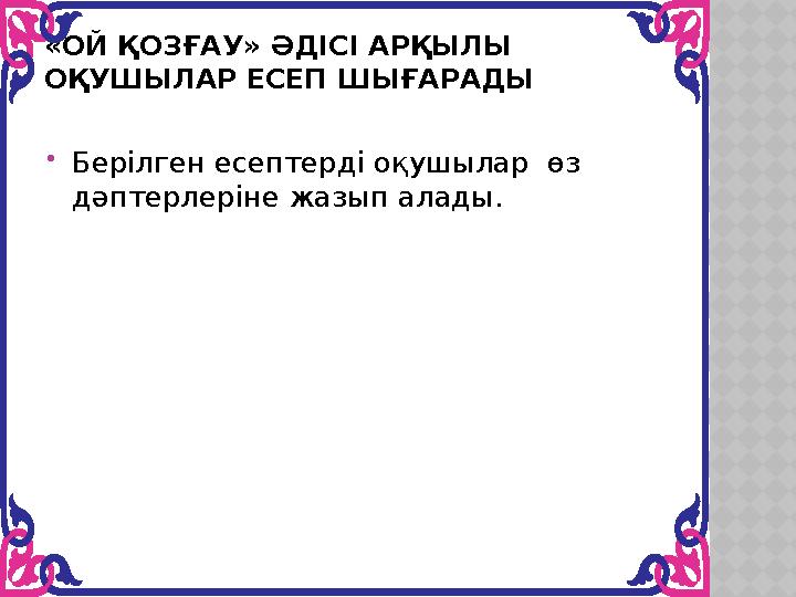 «ОЙ ҚОЗҒАУ» ӘДІСІ АРҚЫЛЫ ОҚУШЫЛАР ЕСЕП ШЫҒАРАДЫ Берілген есептерді оқушылар өз дәптерлеріне жазып алады.