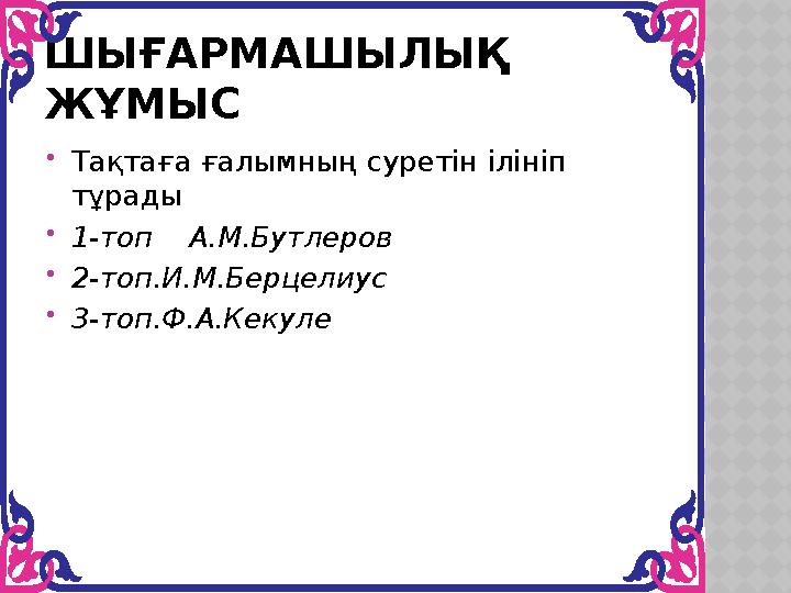 ШЫҒАРМАШЫЛЫҚ ЖҰМЫС Тақтаға ғалымның суретін ілініп тұрады 1-топ А.М.Бутлеров 2-топ.И.М.Берцелиус 3-топ.Ф.А.Кекуле