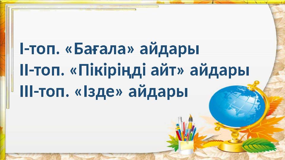 I-топ. «Бағала» айдары II-топ. «Пікіріңді айт» айдары III-топ. «Ізде» айдары