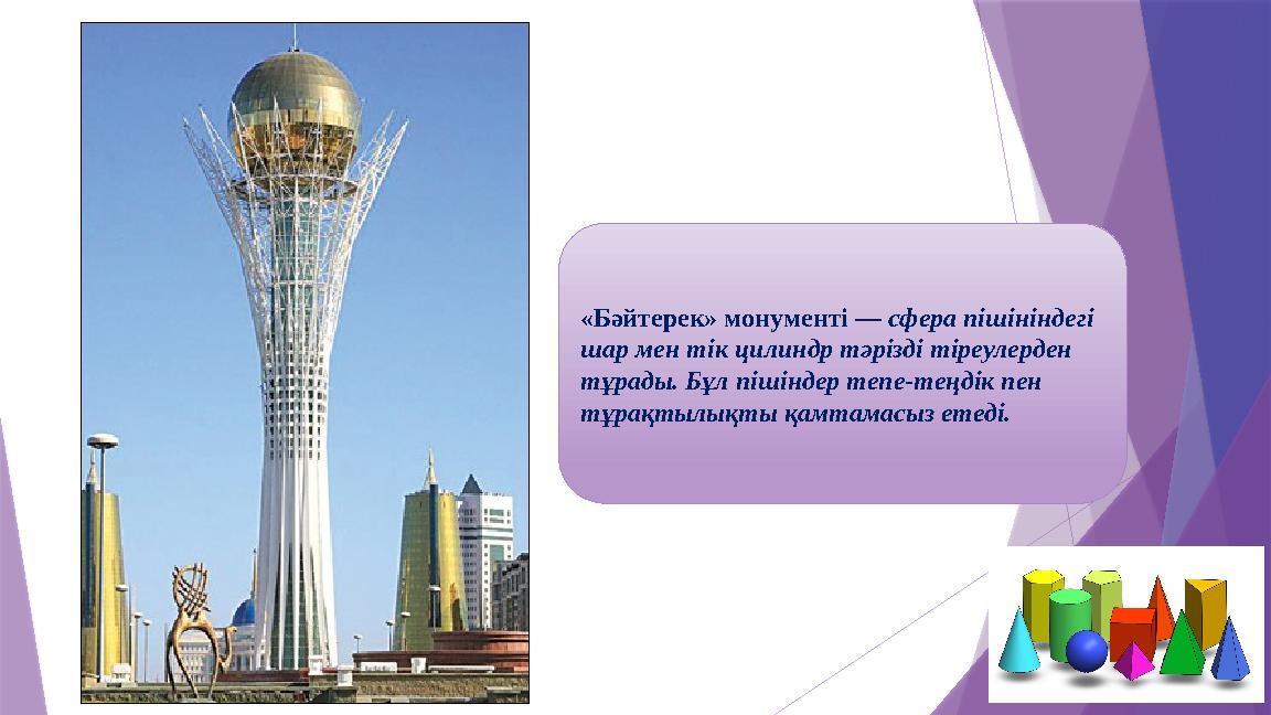 «Бәйтерек» монументі — сфера пішініндегі шар мен тік цилиндр тәрізді тіреулерден тұрады. Бұл пішіндер тепе-т