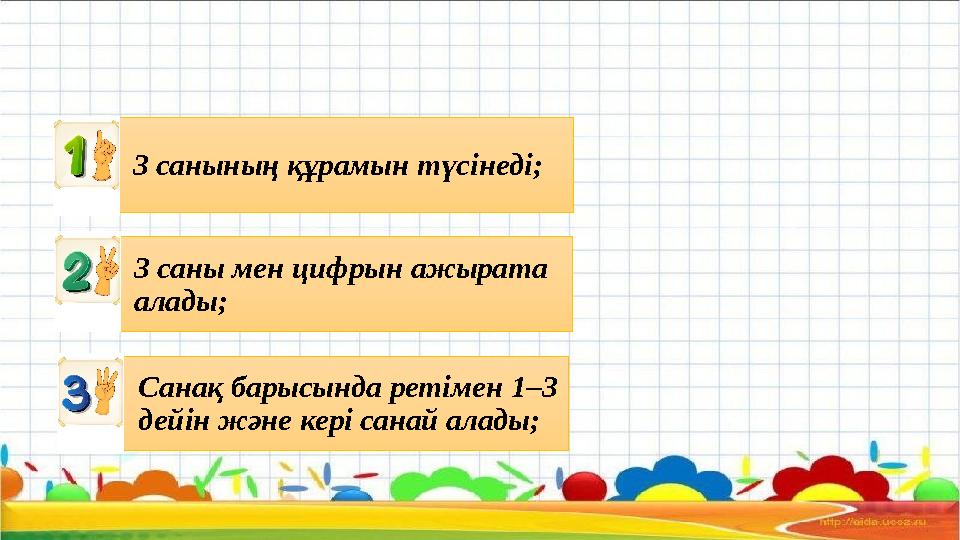 3 санының құрамын түсінеді; 3 саны мен цифрын ажырата алады; Санақ барысында ретімен 1–3 дейін және кері санай алады;
