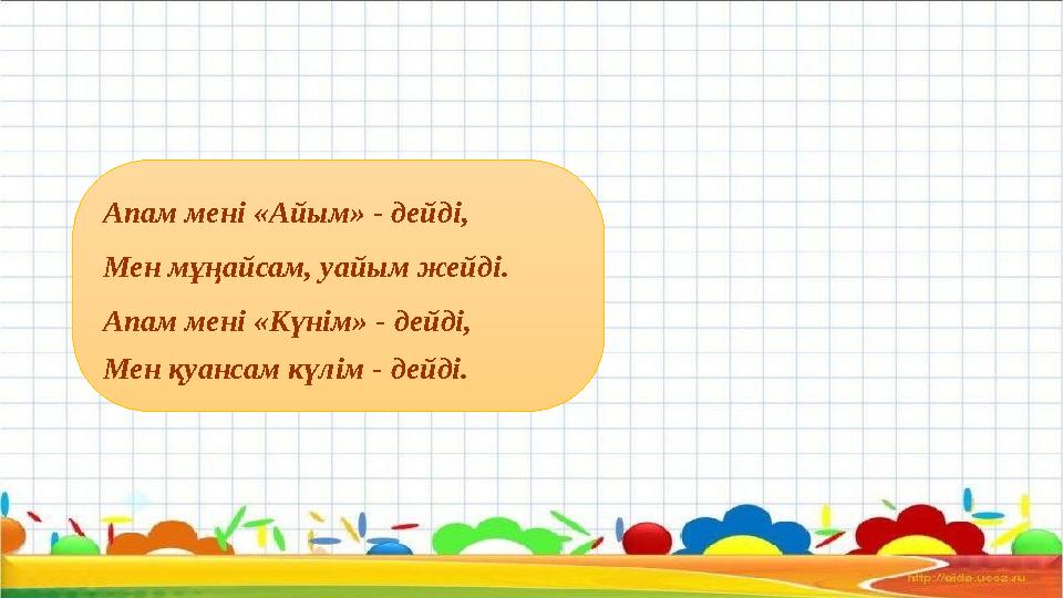 Апам мені «Айым» - дейді, Мен мұңайсам, уайым жейді. Апам мені «Күнім» - дейді, Мен қуансам күлім - дейді.