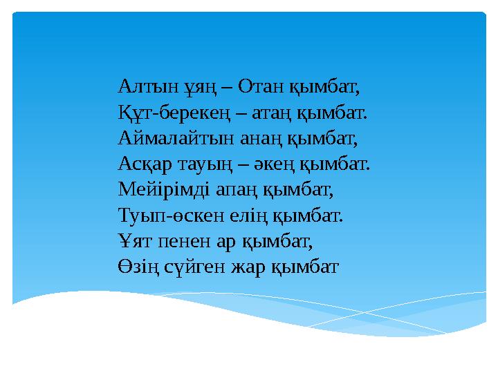 Алтын ұяң – Отан қымбат, Құт-берекең – атаң қымбат. Аймалайтын анаң қымбат, Асқар тауың – әкең қымбат. Мейірімді апаң қымбат,