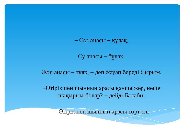 – Сөз анасы – құлақ, Су анасы – бұлақ, Жол анасы – тұяқ, – деп жауап бередi Cырым. –Өтiрiк пен шынның арасы қанша жер, неше ш