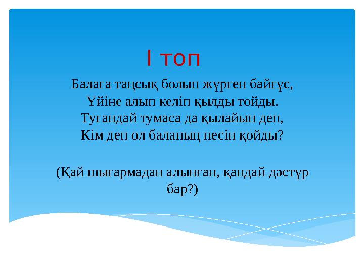 І топ Балаға таңсық болып жүрген байғұс, Үйіне алып келіп қылды тойды. Туғандай тумаса да қылайын деп, Кім деп ол баланың несі