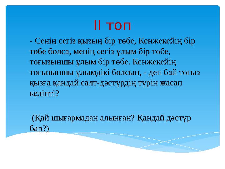 ІІ топ - Сенің сегіз қызың бір төбе, Кенжекейің бір төбе болса, менің сегіз ұлым бір төбе, тоғызыншы ұлым бір төбе. Кенжекей