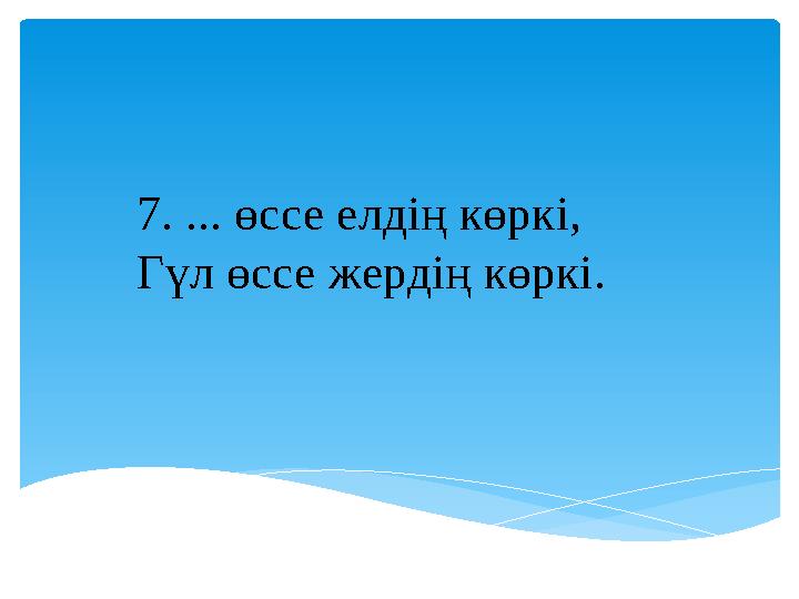 7. ... өссе елдің көркі, Гүл өссе жердің көркі.