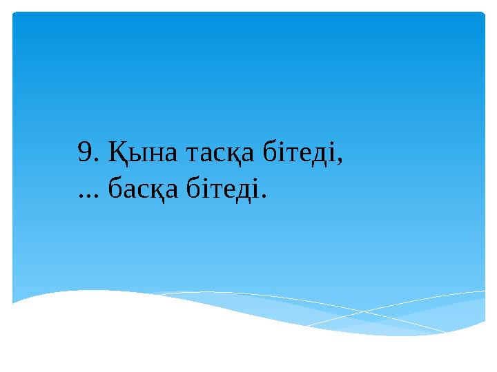 9. Қына тасқа бітеді, ... басқа бітеді.