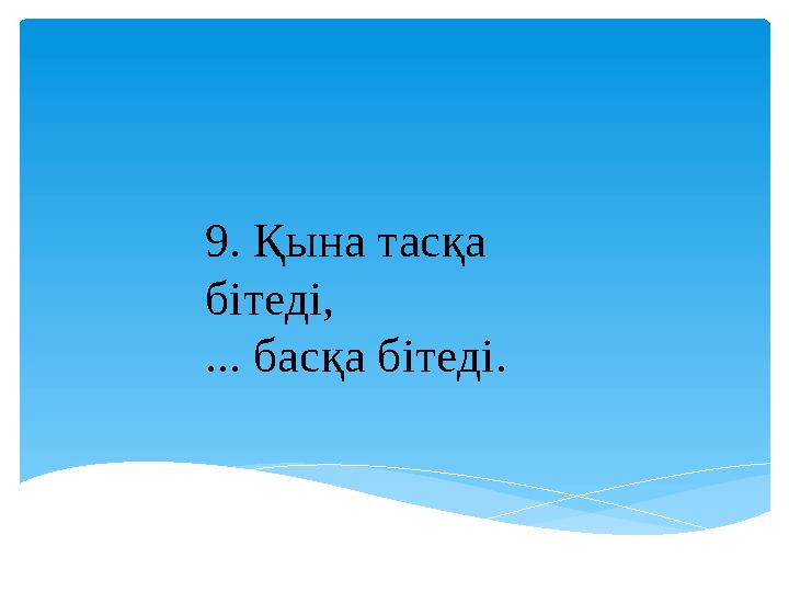 9. Қына тасқа бітеді, ... басқа бітеді.