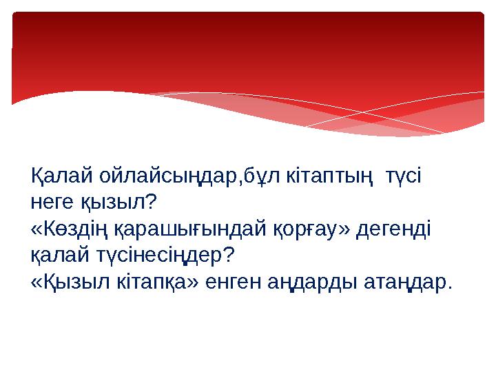 Қалай ойлайсыңдар,бұл кітаптың түсі неге қызыл? «Көздің қарашығындай қорғау» дегенді қалай түсінесіңдер? «Қызыл кітапқа» ен