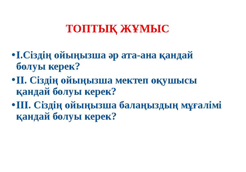 ТОПТЫҚ ЖҰМЫС •I.Сіздің ойыңызша әр ата-ана қандай болуы керек? •II. Сіздің ойыңызша мектеп оқушысы қандай болуы керек? •III. С