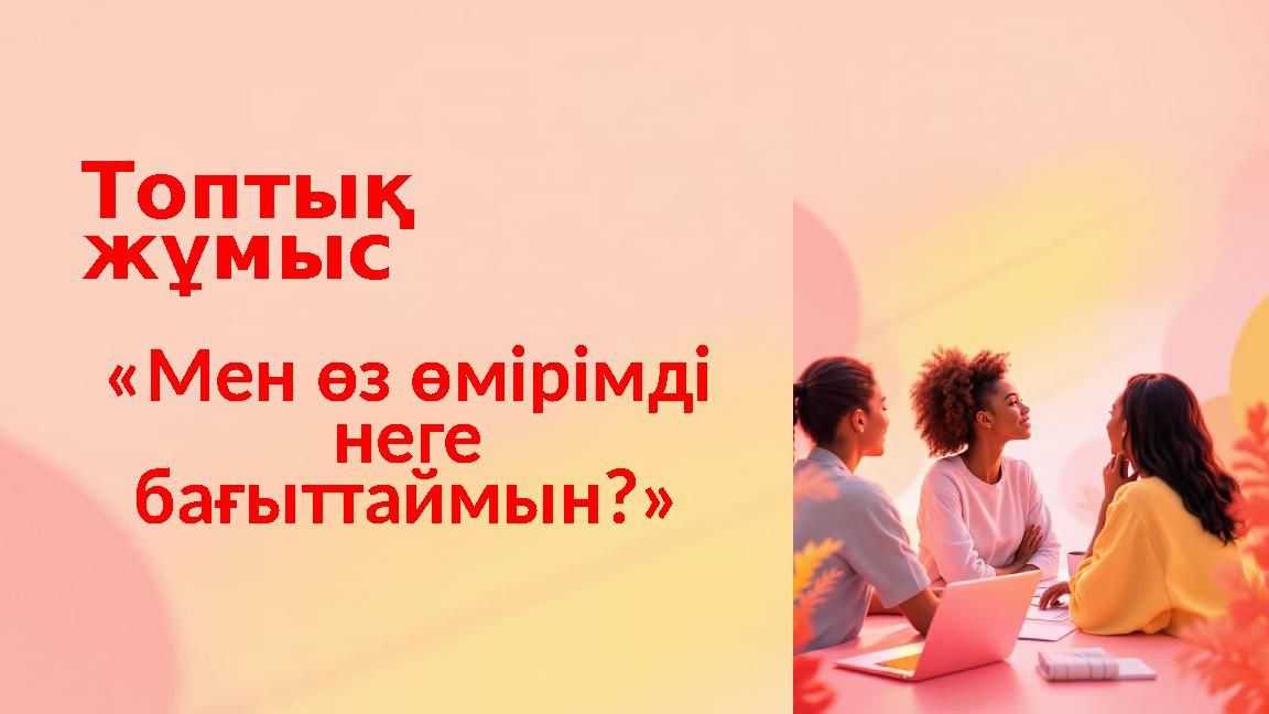 Топтық жұмыс «Мен өз өмірімді неге бағыттаймын?»
