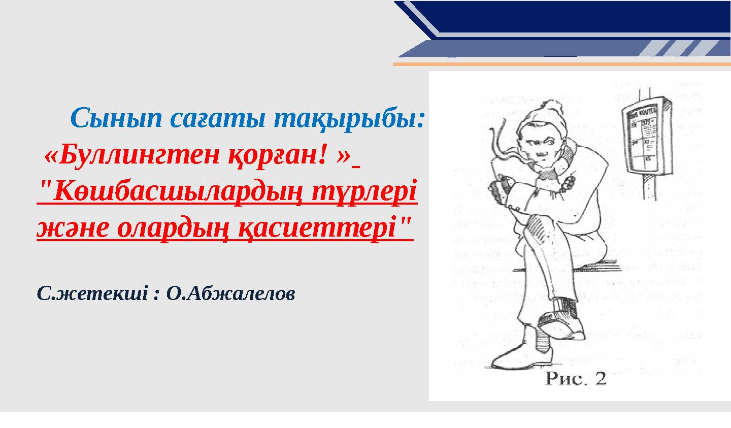Сынып сағаты тақырыбы: «Буллингтен қорған! » "Көшбасшылардың түрлері және олардың қасиеттері" С.жетекші : О.Абжалелов