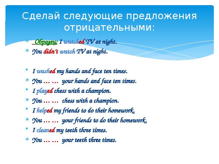  Образец: I watched TV at night. You didn’t watch TV at night. •I washed my hands and face ten times. You … … your hands a