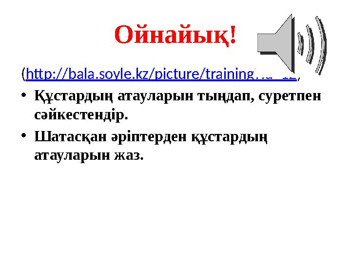Ойнайық! (http://bala.soyle.kz/picture/training?id=12) •Құстардың атауларын тыңдап, суретпен сәйкестендір. •Шатасқан әріптерден