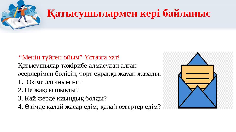 Қатысушылармен кері байланыс “Менің түйген ойым” Ұстазға хат! Қатысушылар тәжірибе алмасудан алған әсерлерімен бөлісіп, төрт с