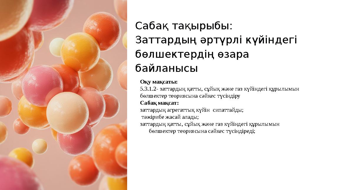 Сабақ тақырыбы: Заттардың әртүрлі күйіндегі бөлшектердің өзара байланысы Оқу мақсаты: 5.3.1.2- заттардың қатты, сұйық және газ