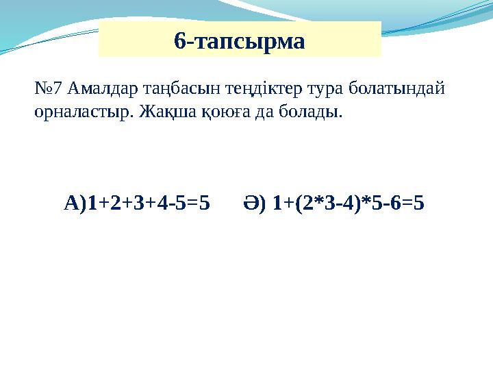 6-тапсырма №7 Амалдар таңбасын теңдіктер тура болатындай орналастыр. Жақша қоюға да болады. А)1+2+3+4-5=5 Ә) 1+(2*3-4)*5-6