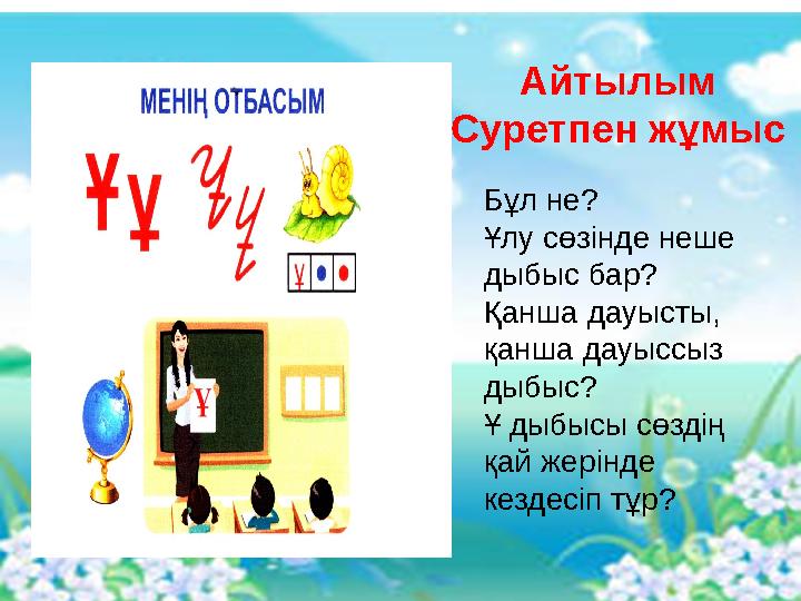 Бұл не? Ұлу сөзінде неше дыбыс бар? Қанша дауысты, қанша дауыссыз дыбыс? Ұ дыбысы сөздің қай жерінде кездесіп тұр? Айтылым