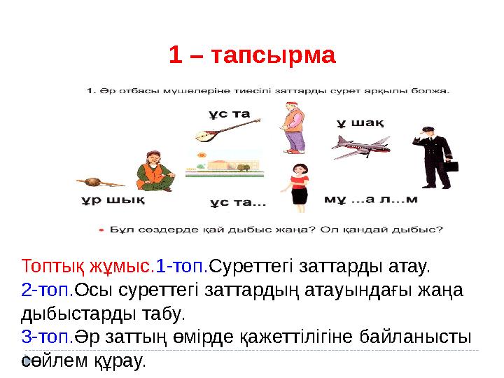 1 – тапсырма Топтық жұмыс.1-топ.Суреттегі заттарды атау. 2-топ.Осы суреттегі заттардың атауындағы жаңа дыбыстарды табу. 3-топ.
