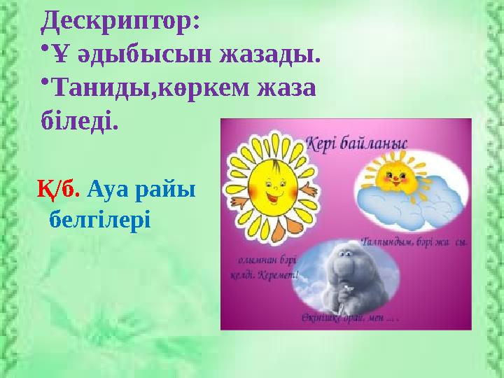 Дескриптор: •Ұ әдыбысын жазады. •Таниды,көркем жаза біледі. Қ/б. Ауа райы белгілері