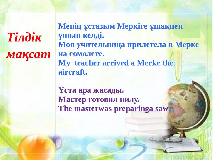 Тілдік мақсат Менің ұстазым Меркіге ұшақпен ұшып келді. Моя учительница прилетела в Мерке на сомолете. My teacher arrived