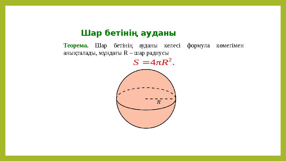 Шар бетінің ауданы Теорема. Шар бетінің ауданы келесі формула көмегімен анықталады, мұндағы R – шар радиусы 2 4 .S R 