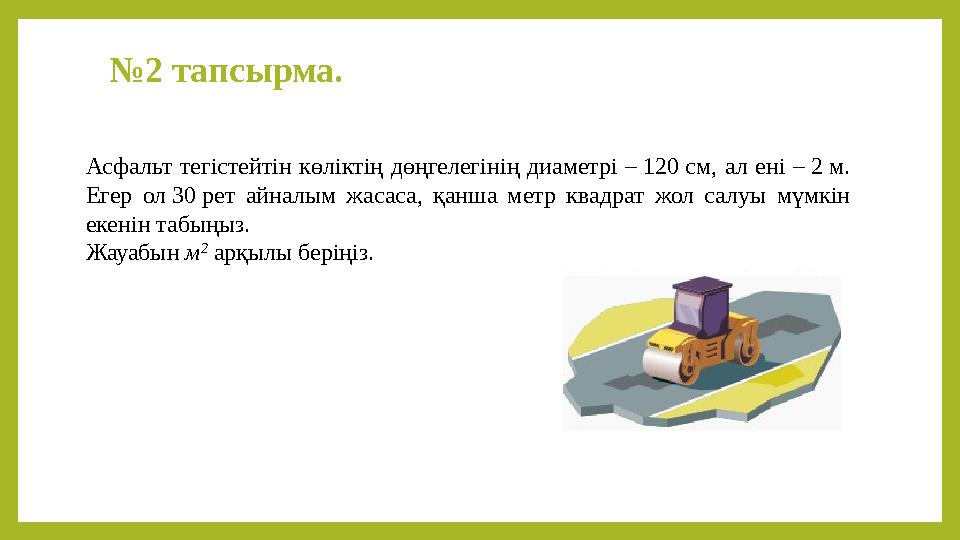 №2 тапсырма. Асфальт тегістейтін көліктің дөңгелегінің диаметрі – 120 см, ал ені – 2 м. Егер ол 30 рет айналым жасаса, қанша м
