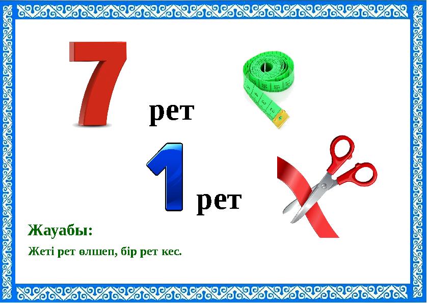 рет рет Жеті рет өлшеп, бір рет кес. Жауабы: