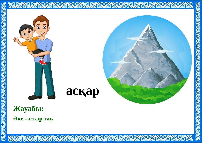 Әке –асқар тау. Жауабы: асқар