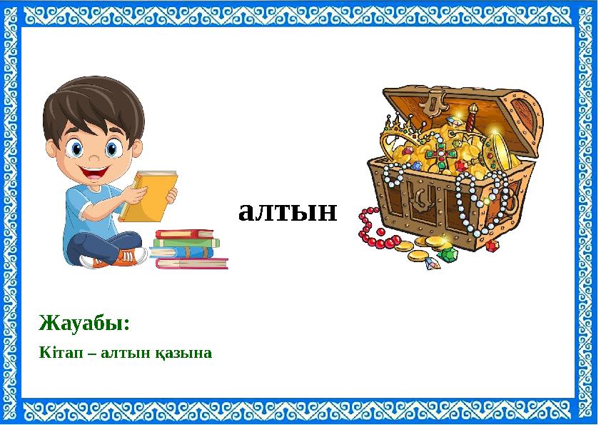 Кітап – алтын қазына Жауабы: алтын