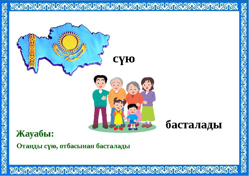 Отанды сүю, отбасынан басталады Жауабы: сүю басталады