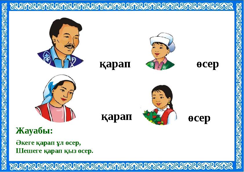 Әкеге қарап ұл өсер, Шешеге қарап қыз өсер. Жауабы: қарап өсер қарап өсер