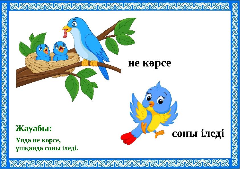 Ұяда не көрсе, ұшқанда соны іледі. Жауабы: не көрсе соны іледі