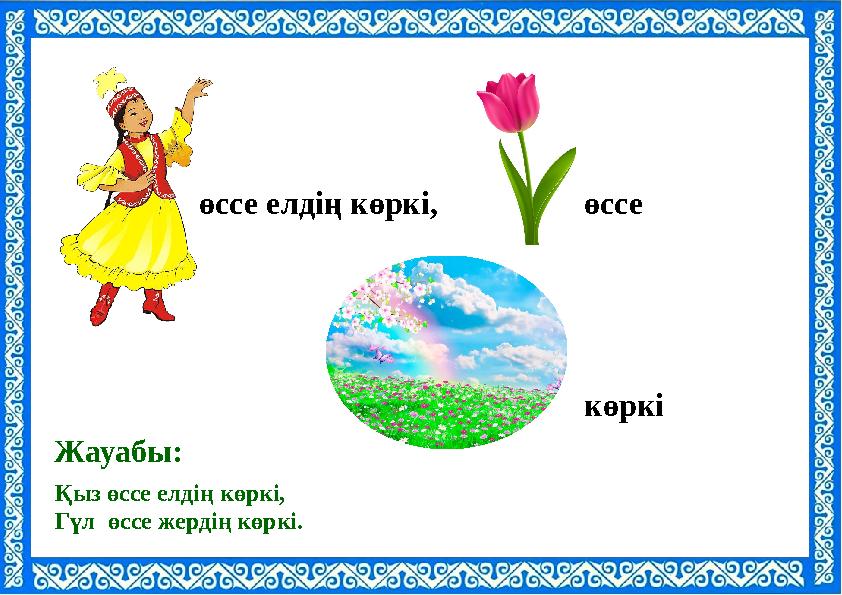 Қыз өссе елдің көркі, Гүл өссе жердің көркі. Жауабы: өссе елдің көркі, көркі өссе