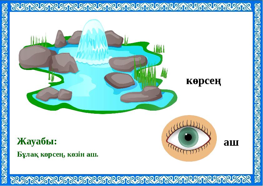 Бұлақ көрсең, көзін аш. Жауабы: көрсең аш