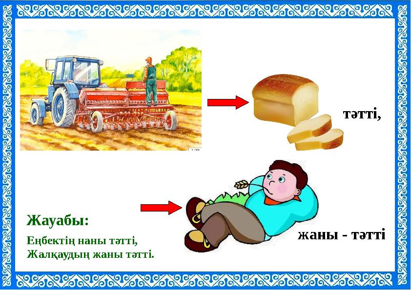 Еңбектің наны тәтті, Жалқаудың жаны тәтті. Жауабы: тәтті, жаны - тәтті