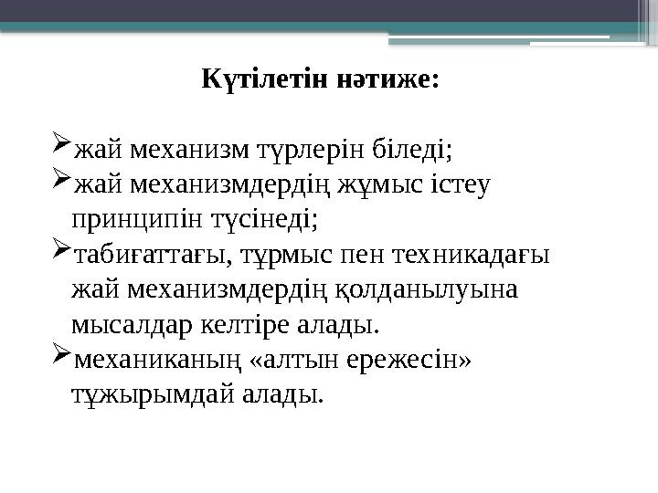Күтілетін нәтиже: жай механизм түрлерін біледі; жай механизмдердің жұмыс істеу принципін түсінеді; таби