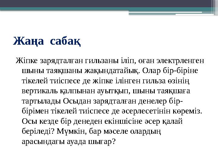 Жаңа сабақ Жiпке зарядталған гильзаны iлiп, оған электрленген шыны таяқшаны жақындатайық. Олар бiр-бiрiне