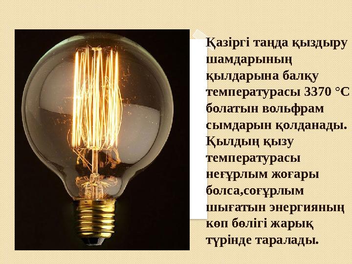 Қазіргі таңда қыздыру шамдарының қылдарына балқу температурасы 3370 °С болатын вольфрам сымдарын қолданады. Қылдың қы