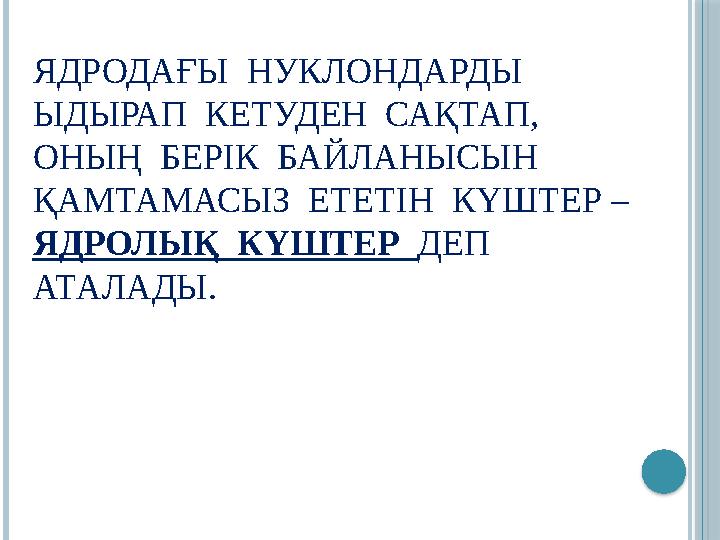 ЯДРОДАҒЫ НУКЛОНДАРДЫ ЫДЫРАП КЕТУДЕН САҚТАП, ОНЫҢ БЕРІК БАЙЛАНЫСЫН ҚАМТАМАСЫЗ ЕТЕТІН КҮШТЕР – ЯДРОЛЫҚ КҮШТЕР
