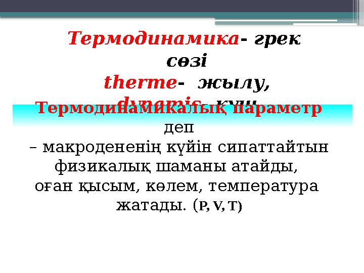Термодинамика - грек сөзі therme- жылу, dynamis- күшТермодинамикалық параметр деп – макродененің күй