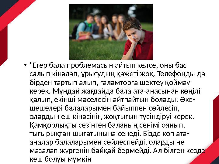 •"Егер бала проблемасын айтып келсе, оны бас салып кінәлап, ұрысудың қажеті жоқ. Телефонды да бірден тартып алып, ғаламторға ш