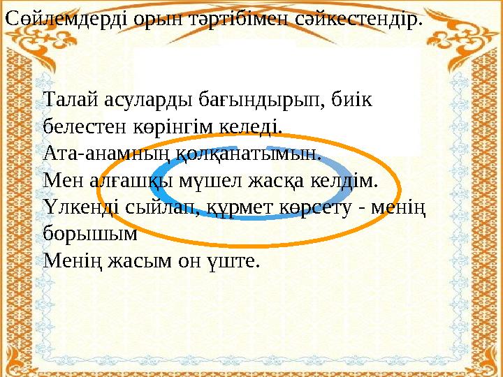 Сөйлемдерді орын тәртібімен сәйкестендір. Талай асуларды бағындырып, биік белестен көрінгім келеді. Ата-анамның қолқанатымын.