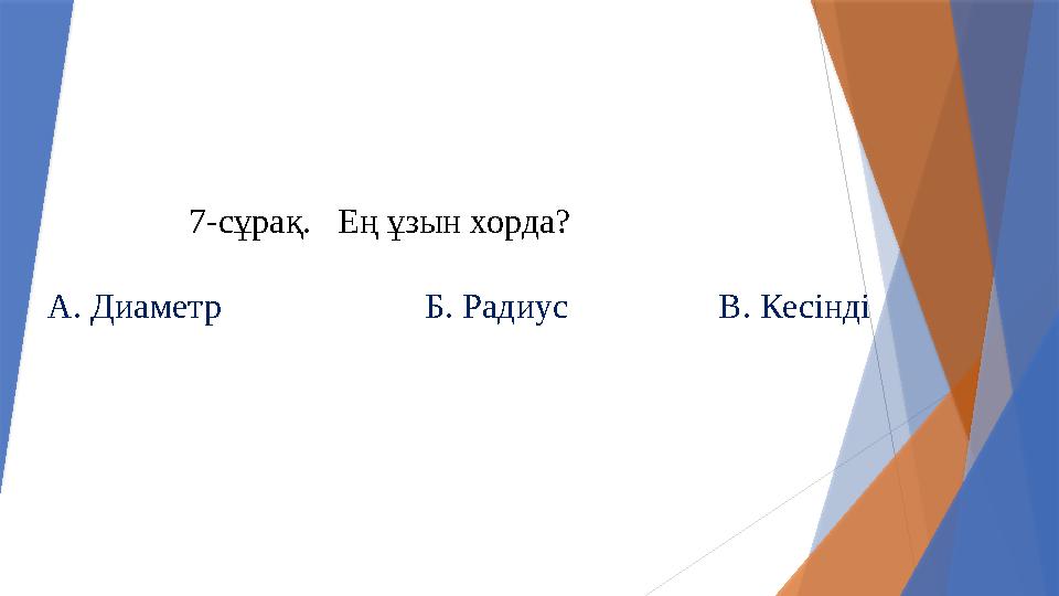 7-сұрақ. Ең ұзын хорда? А. Диаметр Б. Радиус В. Кесінд